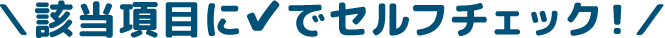 \該当項目に✔でセルフチェック!/