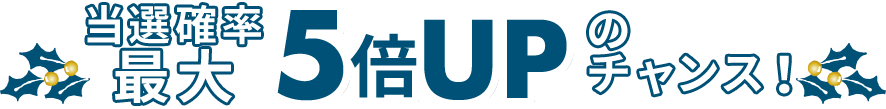 当選確率最大5倍UPのチャンス！