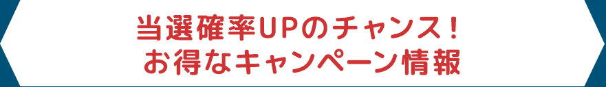 当選確率UPのチャンス！お得なキャンペーン情報