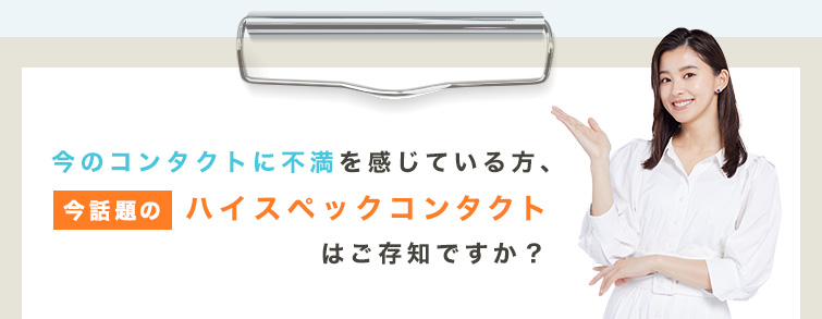 今のコンタクトに不満を感じている方、今話題のハイスペックコンタクトはご存知ですか？
