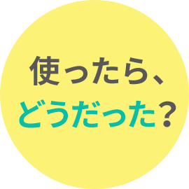 使ったら、どうだった？