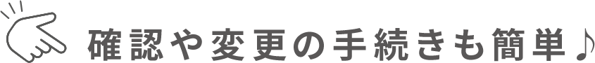 確認や変更の手続きも簡単