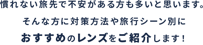 慣れない旅先で不安がある方も多いと思います。そんな方に対策方法や旅行シーン別に<br>おすすめのレンズをご紹介します！